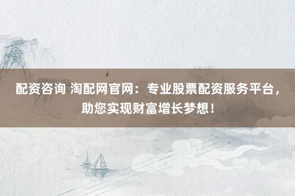 配资咨询 淘配网官网：专业股票配资服务平台，助您实现财富增长梦想！