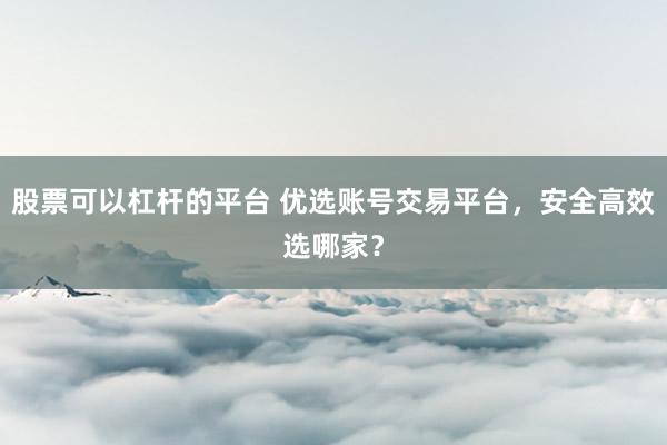 股票可以杠杆的平台 优选账号交易平台，安全高效选哪家？