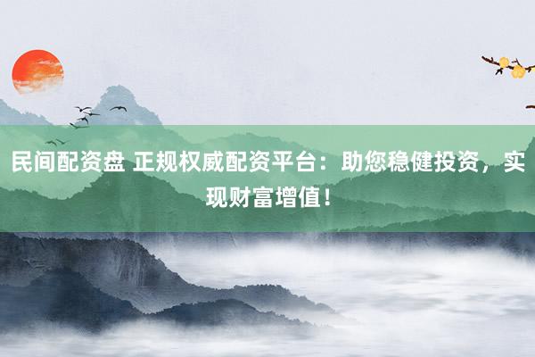 民间配资盘 正规权威配资平台：助您稳健投资，实现财富增值！