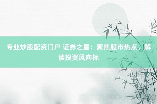 专业炒股配资门户 证券之星：聚焦股市热点，解读投资风向标