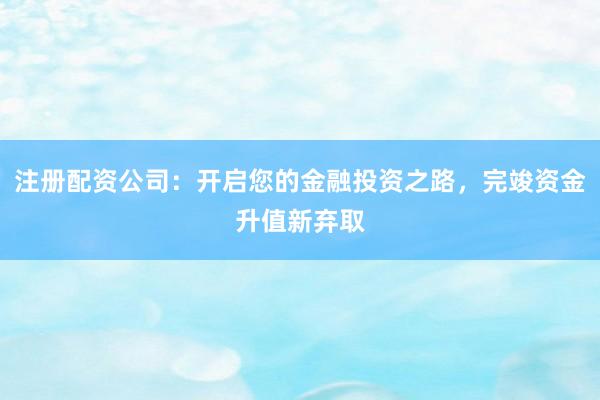 注册配资公司：开启您的金融投资之路，完竣资金升值新弃取