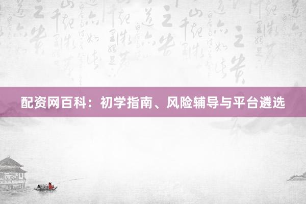 配资网百科：初学指南、风险辅导与平台遴选