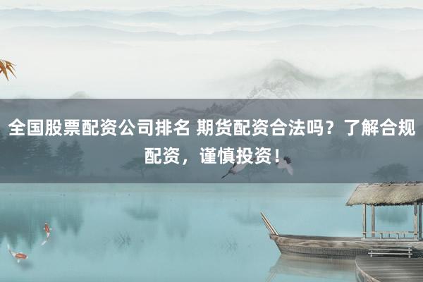 全国股票配资公司排名 期货配资合法吗？了解合规配资，谨慎投资！