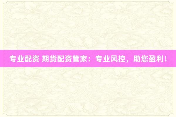 专业配资 期货配资管家：专业风控，助您盈利！