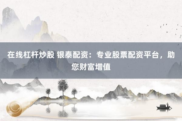 在线杠杆炒股 银泰配资：专业股票配资平台，助您财富增值