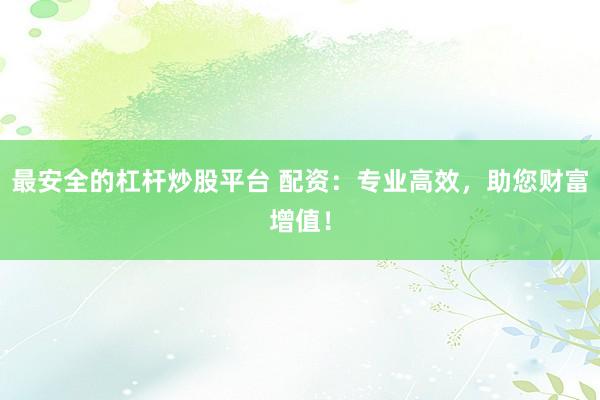最安全的杠杆炒股平台 配资：专业高效，助您财富增值！