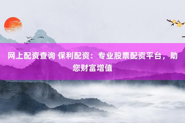 网上配资查询 保利配资：专业股票配资平台，助您财富增值