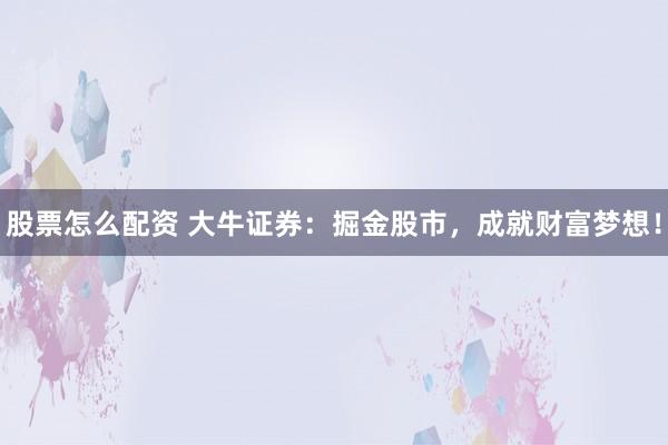 股票怎么配资 大牛证券：掘金股市，成就财富梦想！