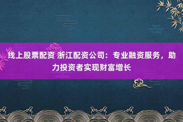 线上股票配资 浙江配资公司：专业融资服务，助力投资者实现财富增长