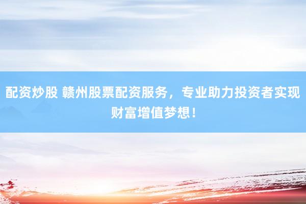 配资炒股 赣州股票配资服务，专业助力投资者实现财富增值梦想！