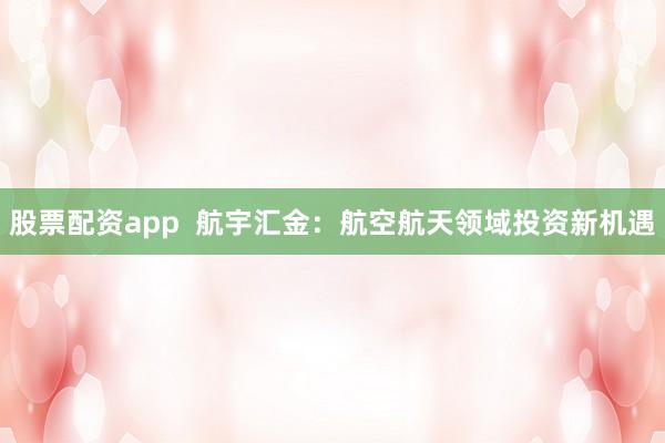 股票配资app  航宇汇金：航空航天领域投资新机遇
