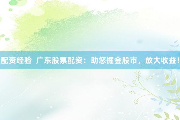 配资经验  广东股票配资：助您掘金股市，放大收益！