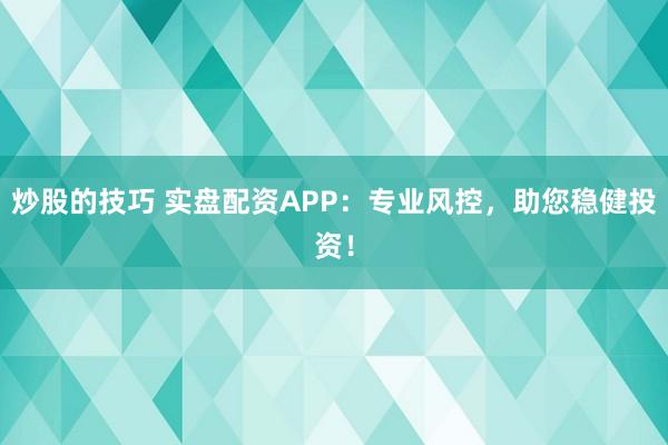 炒股的技巧 实盘配资APP：专业风控，助您稳健投资！