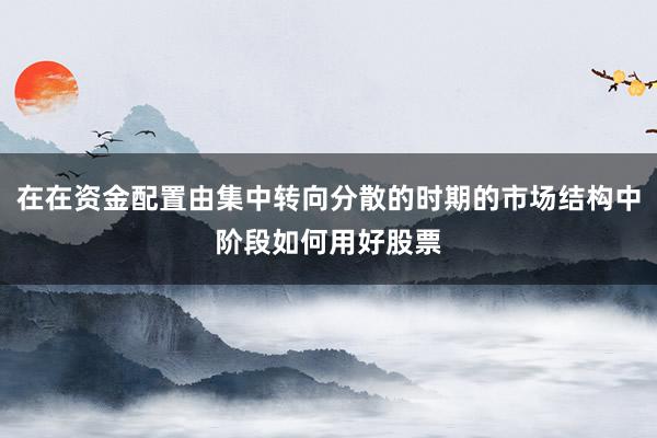 在在资金配置由集中转向分散的时期的市场结构中阶段如何用好股票