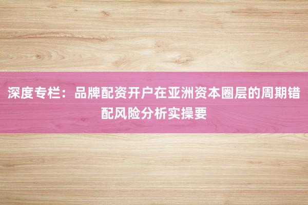 深度专栏：品牌配资开户在亚洲资本圈层的周期错配风险分析实操要
