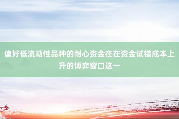 偏好低流动性品种的耐心资金在在资金试错成本上升的博弈窗口这一