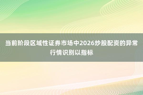 当前阶段区域性证券市场中2026炒股配资的异常行情识别以指标