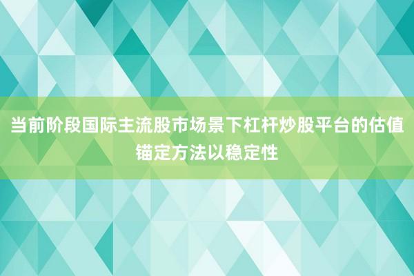 当前阶段国际主流股市场景下杠杆炒股平台的估值锚定方法以稳定性