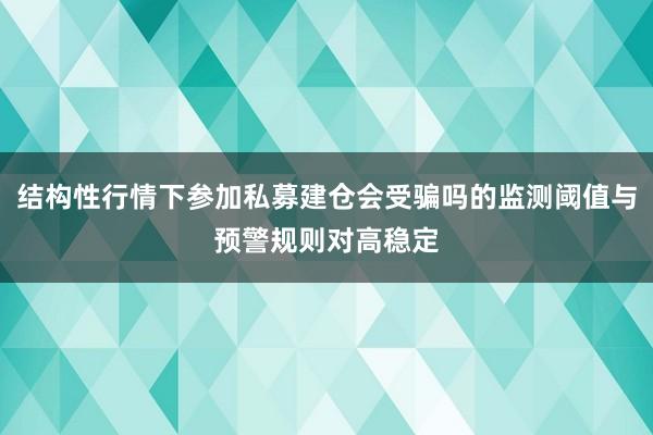 结构性行情下参加私募建仓会受骗吗的监测阈值与预警规则对高稳定