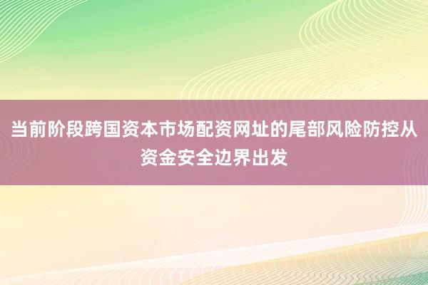 当前阶段跨国资本市场配资网址的尾部风险防控从资金安全边界出发