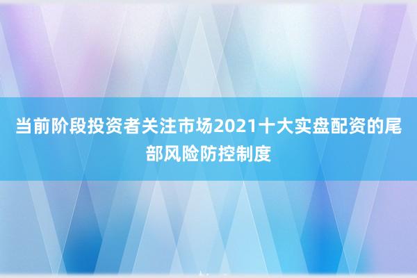 当前阶段投资者关注市场2021十大实盘配资的尾部风险防控制度