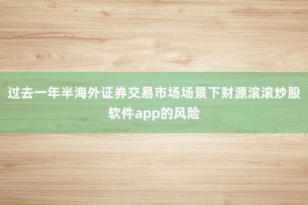 过去一年半海外证券交易市场场景下财源滚滚炒股软件app的风险