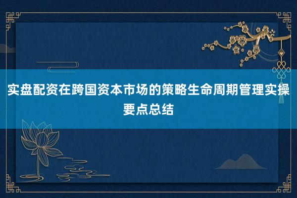 实盘配资在跨国资本市场的策略生命周期管理实操要点总结