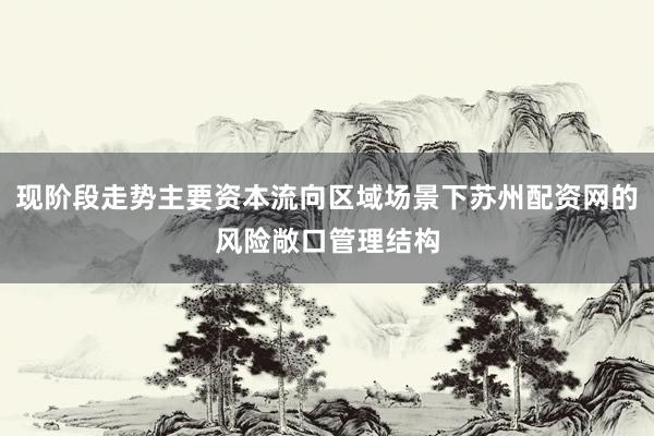 现阶段走势主要资本流向区域场景下苏州配资网的风险敞口管理结构
