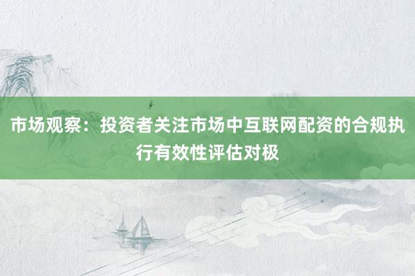 市场观察：投资者关注市场中互联网配资的合规执行有效性评估对极