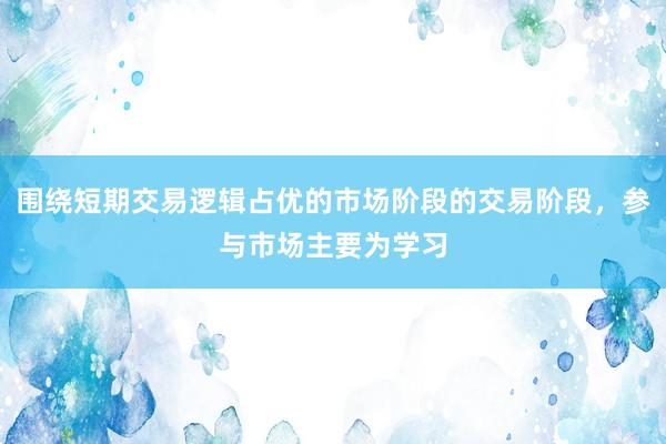 围绕短期交易逻辑占优的市场阶段的交易阶段，参与市场主要为学习