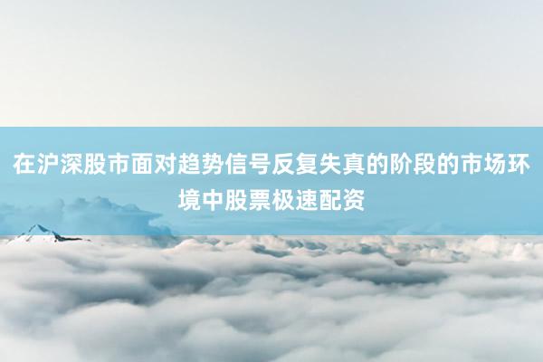 在沪深股市面对趋势信号反复失真的阶段的市场环境中股票极速配资
