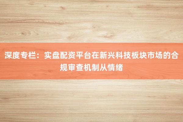 深度专栏：实盘配资平台在新兴科技板块市场的合规审查机制从情绪
