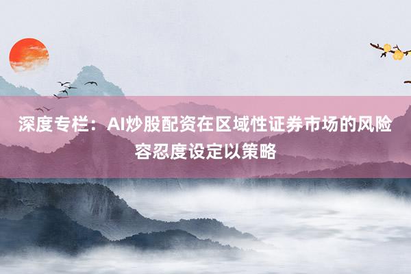 深度专栏：AI炒股配资在区域性证券市场的风险容忍度设定以策略