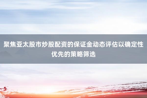 聚焦亚太股市炒股配资的保证金动态评估以确定性优先的策略筛选