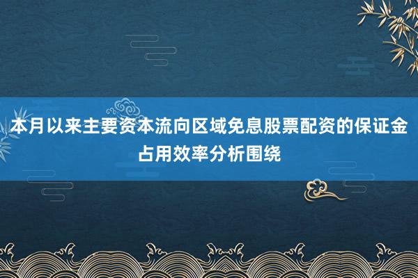 本月以来主要资本流向区域免息股票配资的保证金占用效率分析围绕