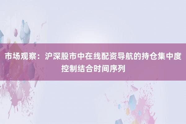 市场观察：沪深股市中在线配资导航的持仓集中度控制结合时间序列