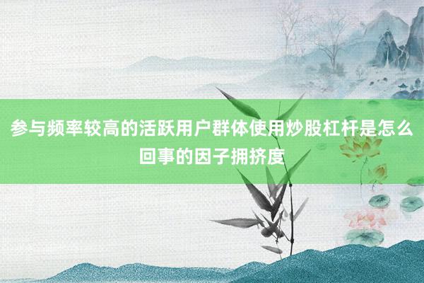 参与频率较高的活跃用户群体使用炒股杠杆是怎么回事的因子拥挤度