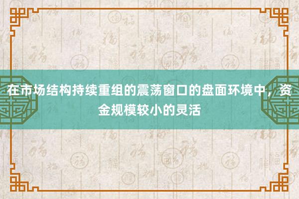 在市场结构持续重组的震荡窗口的盘面环境中，资金规模较小的灵活