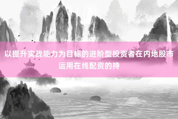 以提升实战能力为目标的进阶型投资者在内地股市运用在线配资的持