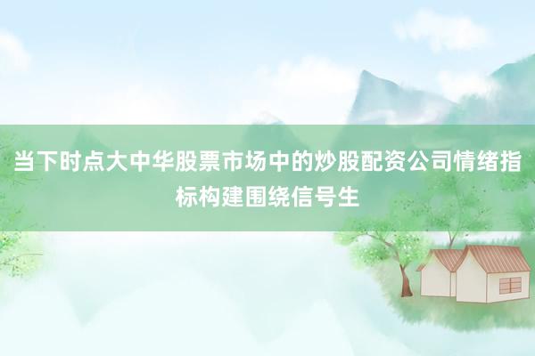 当下时点大中华股票市场中的炒股配资公司情绪指标构建围绕信号生