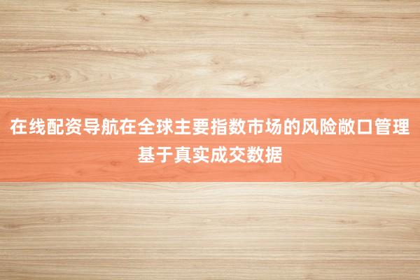 在线配资导航在全球主要指数市场的风险敞口管理基于真实成交数据