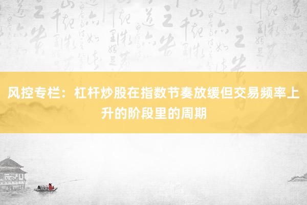 风控专栏：杠杆炒股在指数节奏放缓但交易频率上升的阶段里的周期