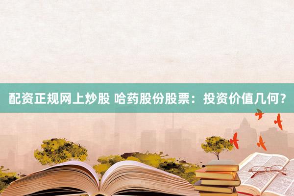 配资正规网上炒股 哈药股份股票：投资价值几何？