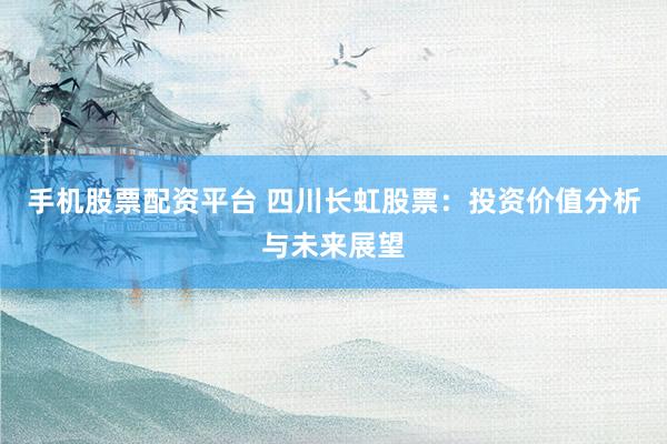 手机股票配资平台 四川长虹股票：投资价值分析与未来展望
