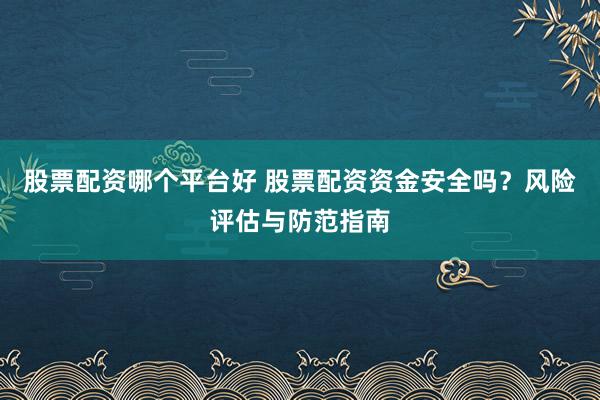 股票配资哪个平台好 股票配资资金安全吗？风险评估与防范指南