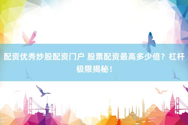 配资优秀炒股配资门户 股票配资最高多少倍？杠杆极限揭秘！