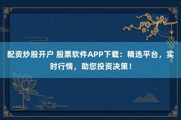 配资炒股开户 股票软件APP下载：精选平台，实时行情，助您投资决策！
