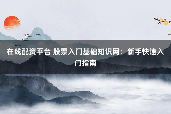 在线配资平台 股票入门基础知识网：新手快速入门指南