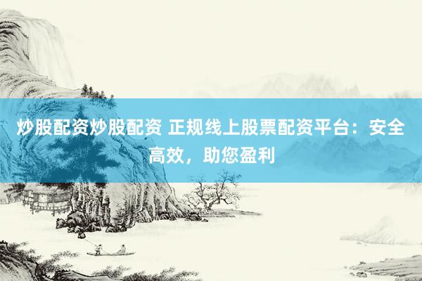 炒股配资炒股配资 正规线上股票配资平台：安全高效，助您盈利