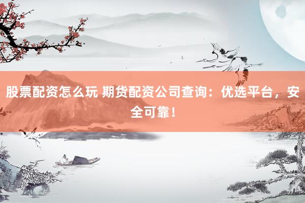 股票配资怎么玩 期货配资公司查询：优选平台，安全可靠！